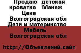 Продаю :детская кроватка . Манеж. › Цена ­ 1 100 - Волгоградская обл. Дети и материнство » Мебель   . Волгоградская обл.